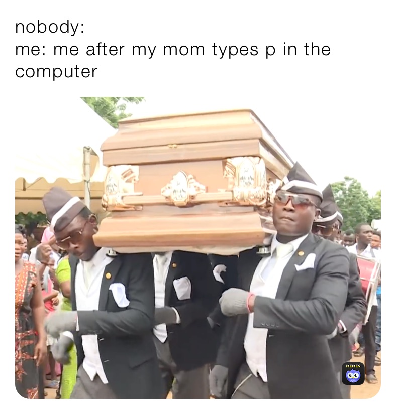 nobody:
me: me after my mom types p in the computer 
