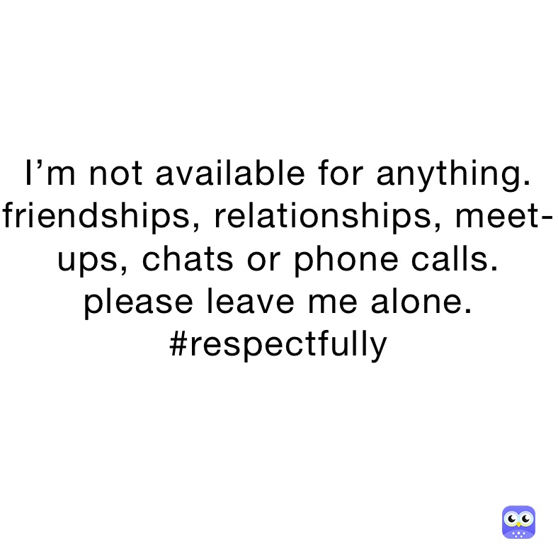 I’m not available for anything. friendships, relationships, meet-ups, chats or phone calls. please leave me alone. #respectfully
