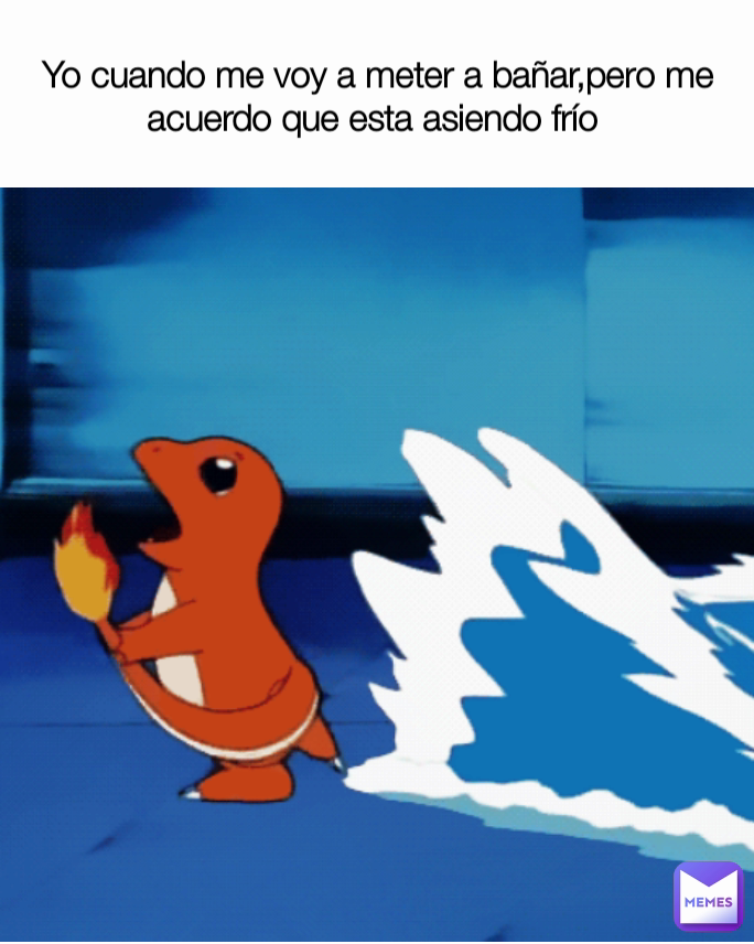 Yo cuando me voy a meter a bañar,pero me acuerdo que esta asiendo frío 