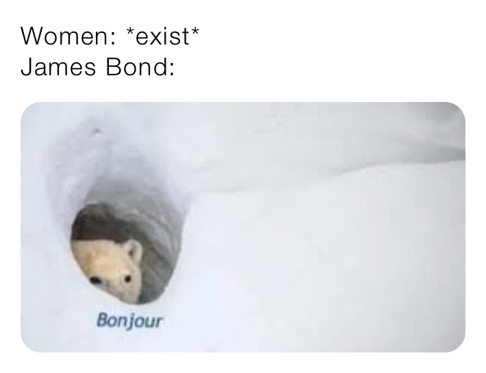 Women: *exist*
James Bond: