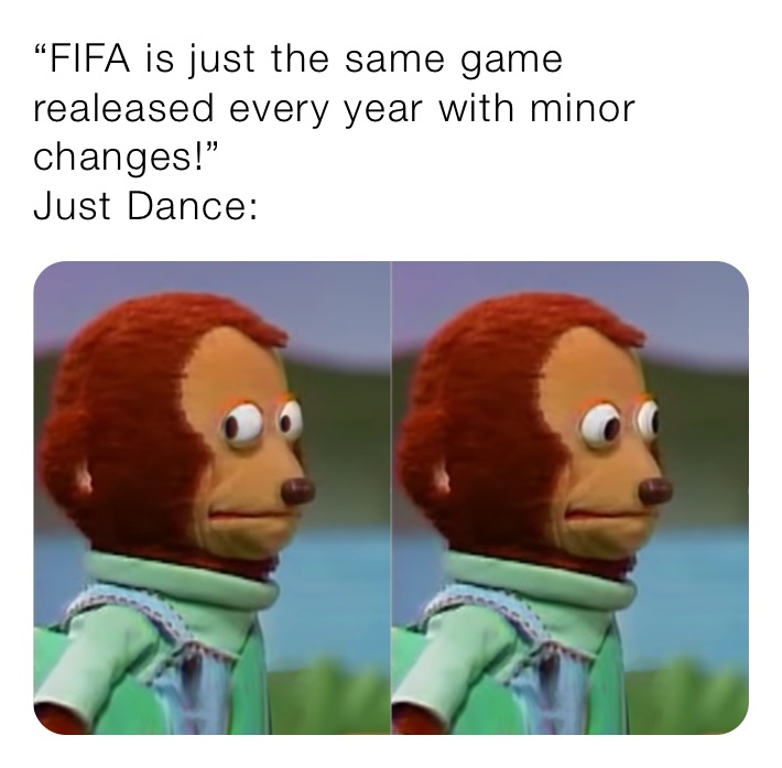 “FIFA is just the same game realeased every year with minor changes!”
Just Dance: