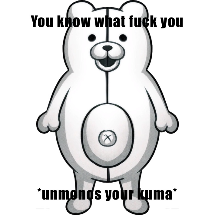 You know what fuck you *unmonos your kuma*