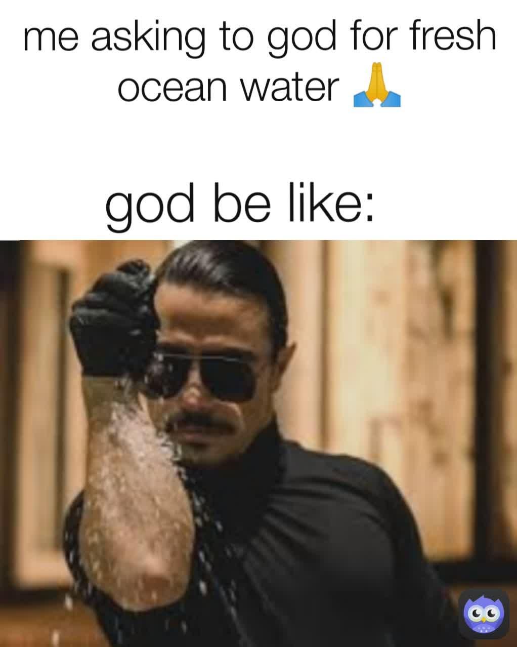 me asking to god for fresh ocean water 🙏 god be like: 
