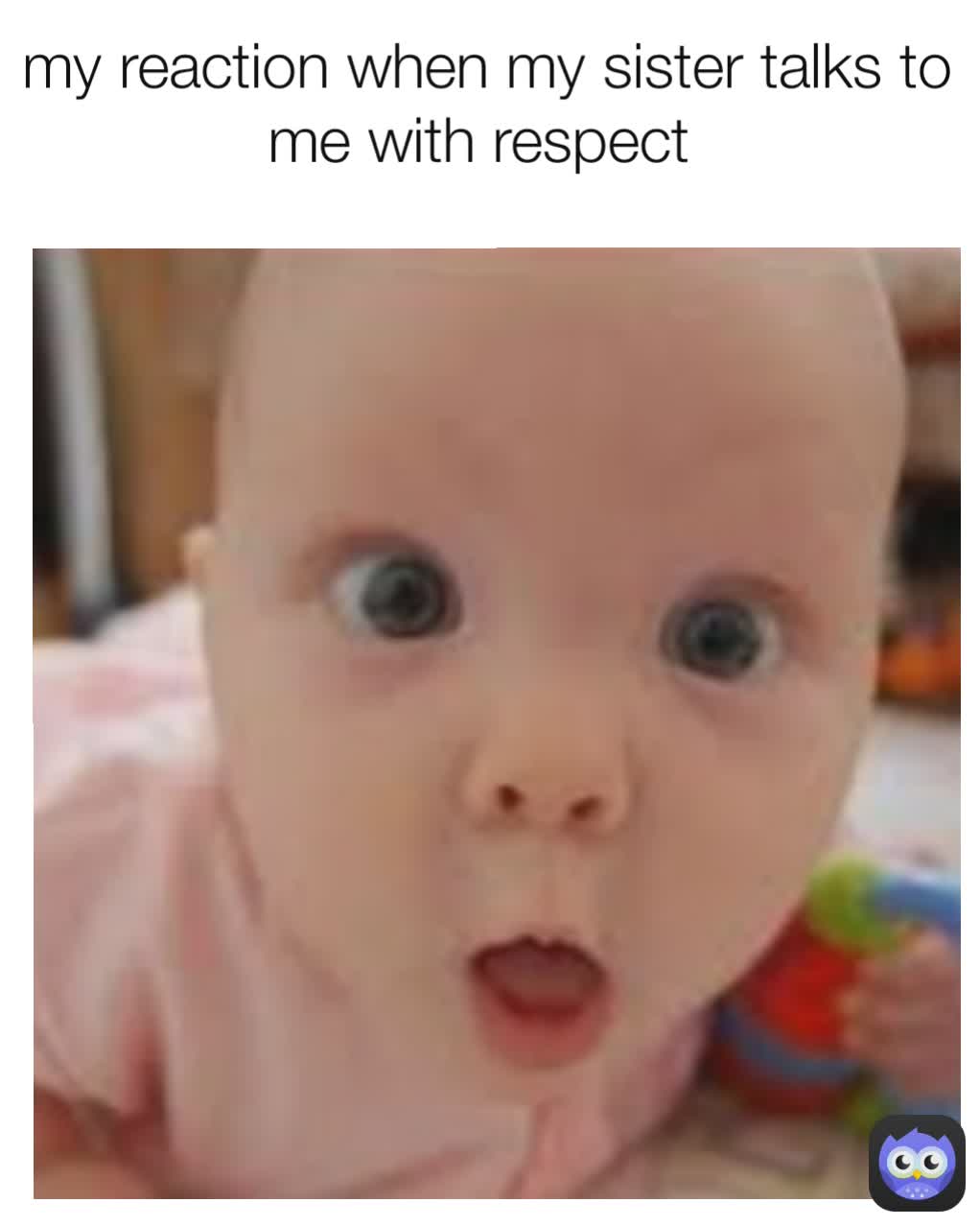 my reaction when my sister talks to me with respect 