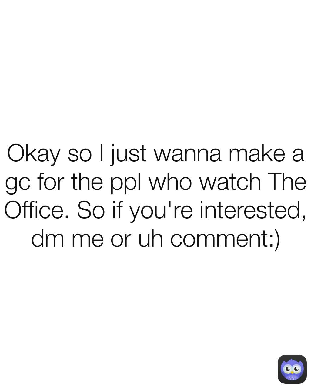 Okay so I just wanna make a gc for the ppl who watch The Office. So if you're interested, dm me or uh comment:)