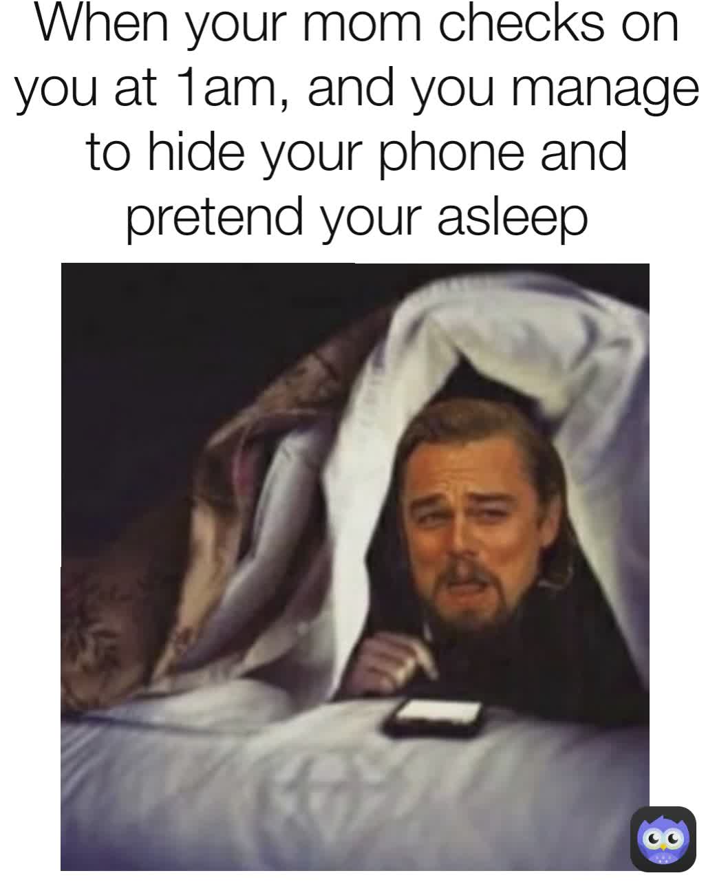 When your mom checks on you at 1am, and you manage to hide your phone and pretend your asleep