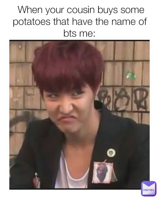  When your cousin buys some potatoes that have the name of bts me: