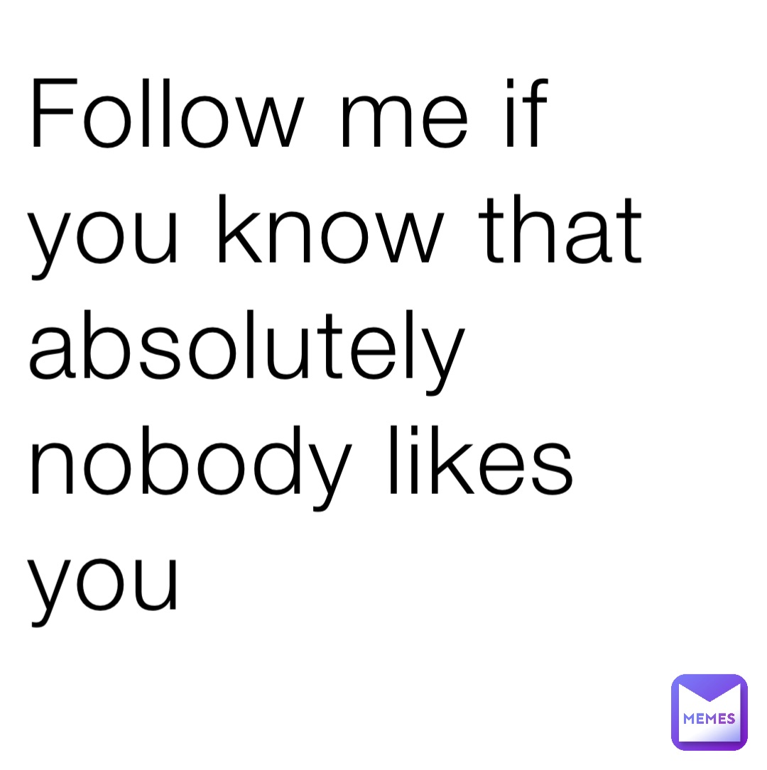 Follow me if you know that absolutely nobody likes you | @Mossy_memer ...