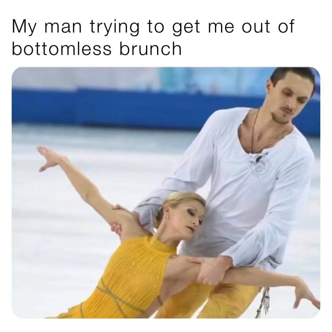 My man trying to get me out of bottomless brunch