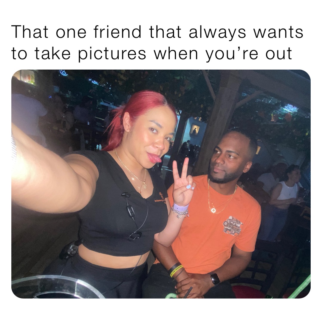 That one friend that always wants to take pictures when you’re out