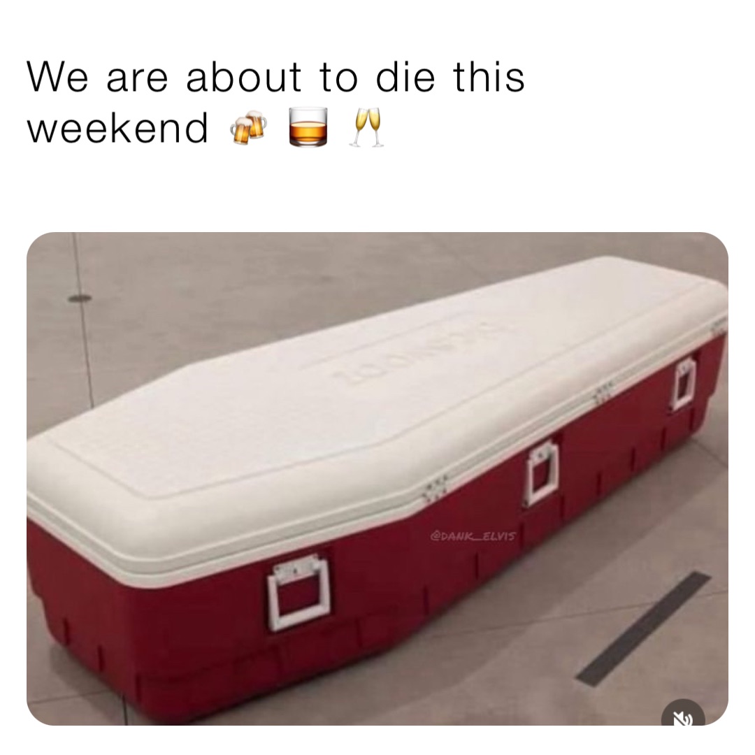 We are about to die this weekend 🍻 🥃 🥂