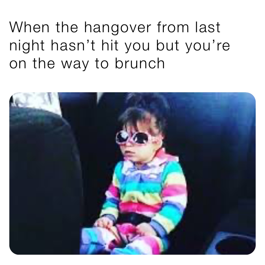 When the hangover from last night hasn’t hit you but you’re on the way to brunch