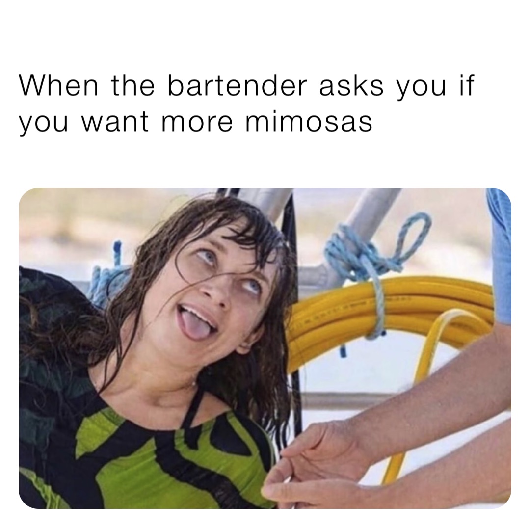 When the bartender asks you if you want more mimosas