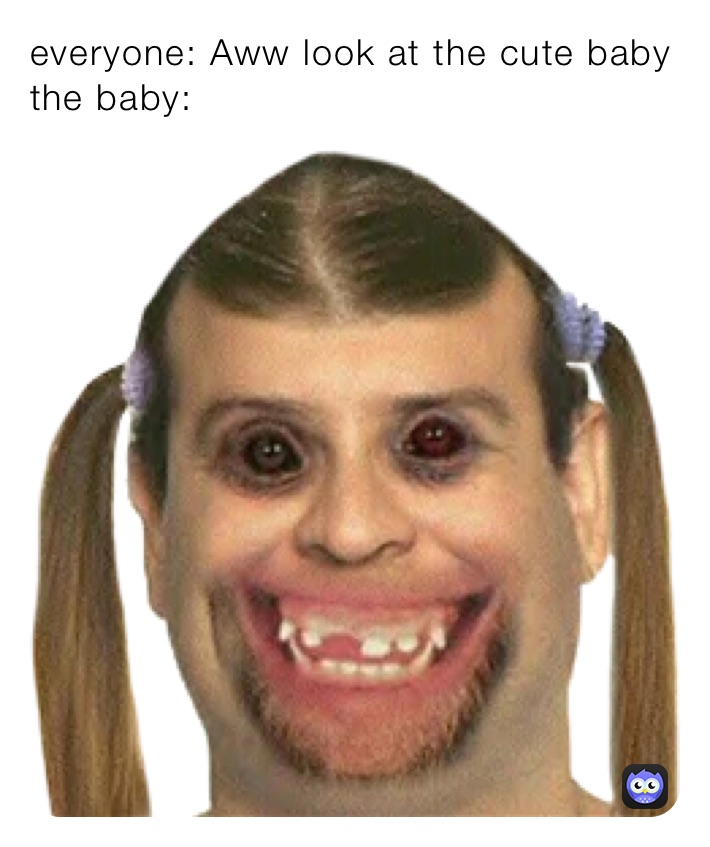 everyone: Aww look at the cute baby 
the baby: