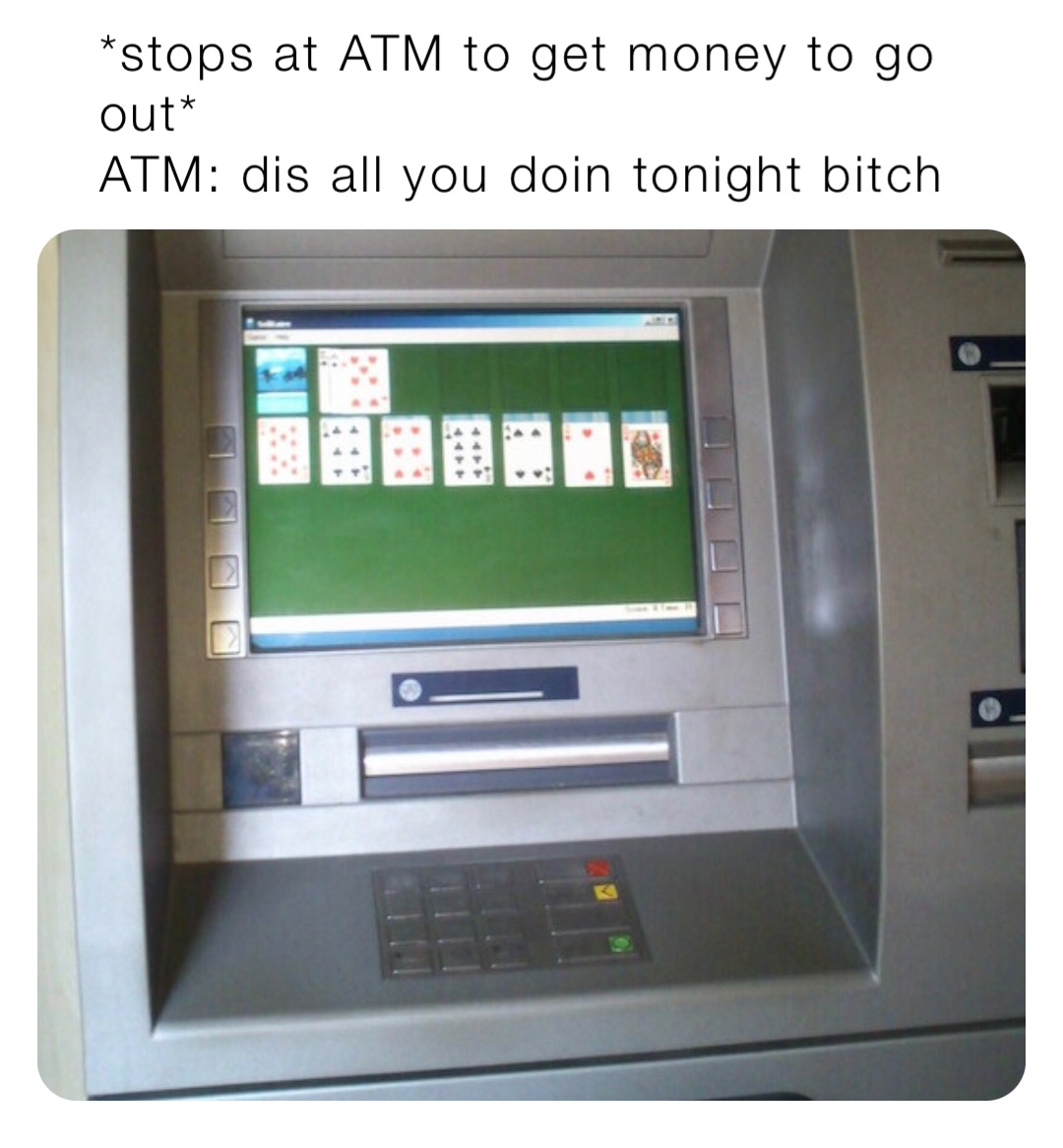 *stops at ATM to get money to go out*
ATM: dis all you doin tonight bitch
