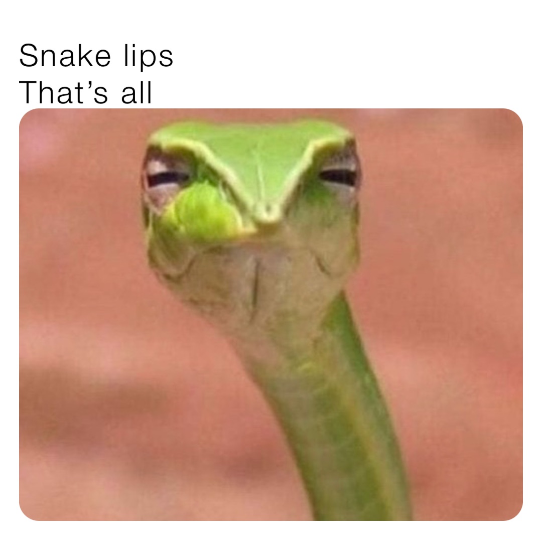 Snake lips
That’s all