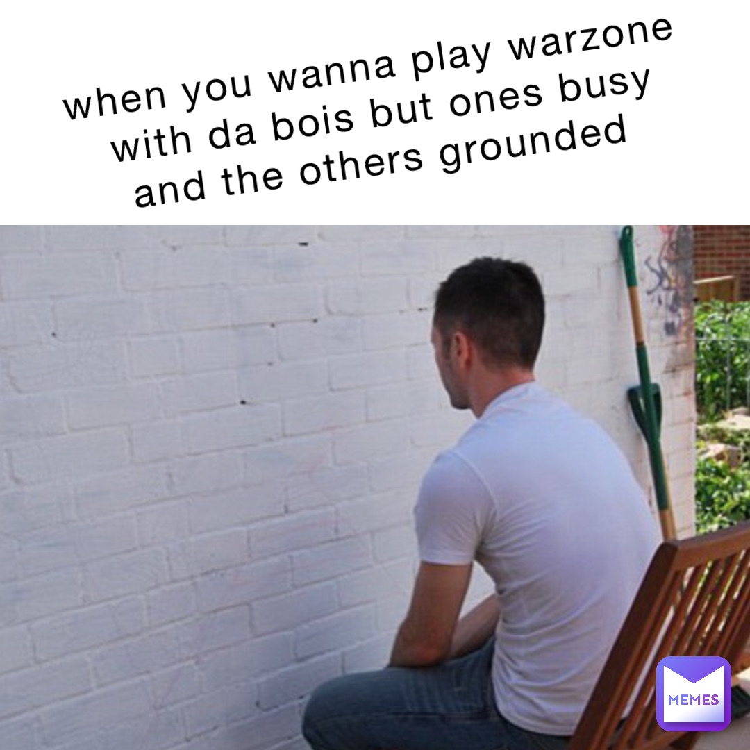 when you wanna play warzone with da bois but ones busy and the others grounded