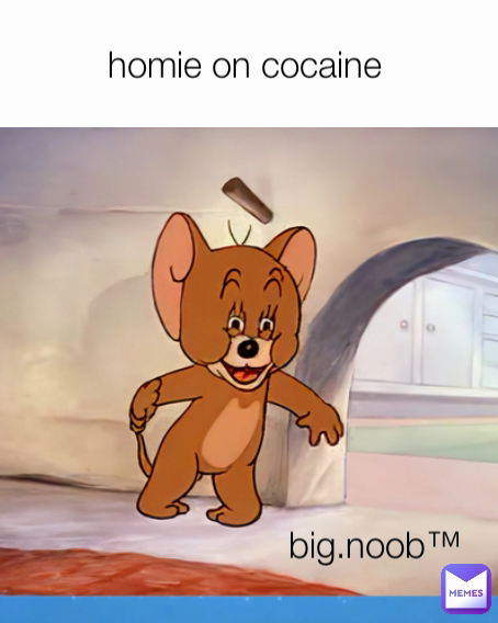 homie on cocaine  big.noob™