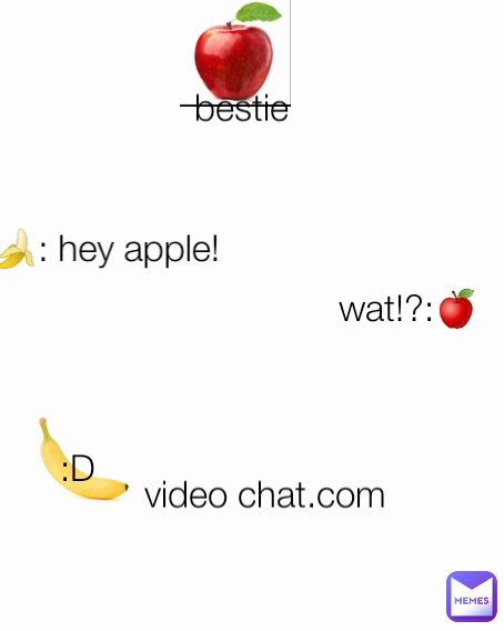 :D bestie wat!?:🍎 video chat.com 🍌: hey apple!