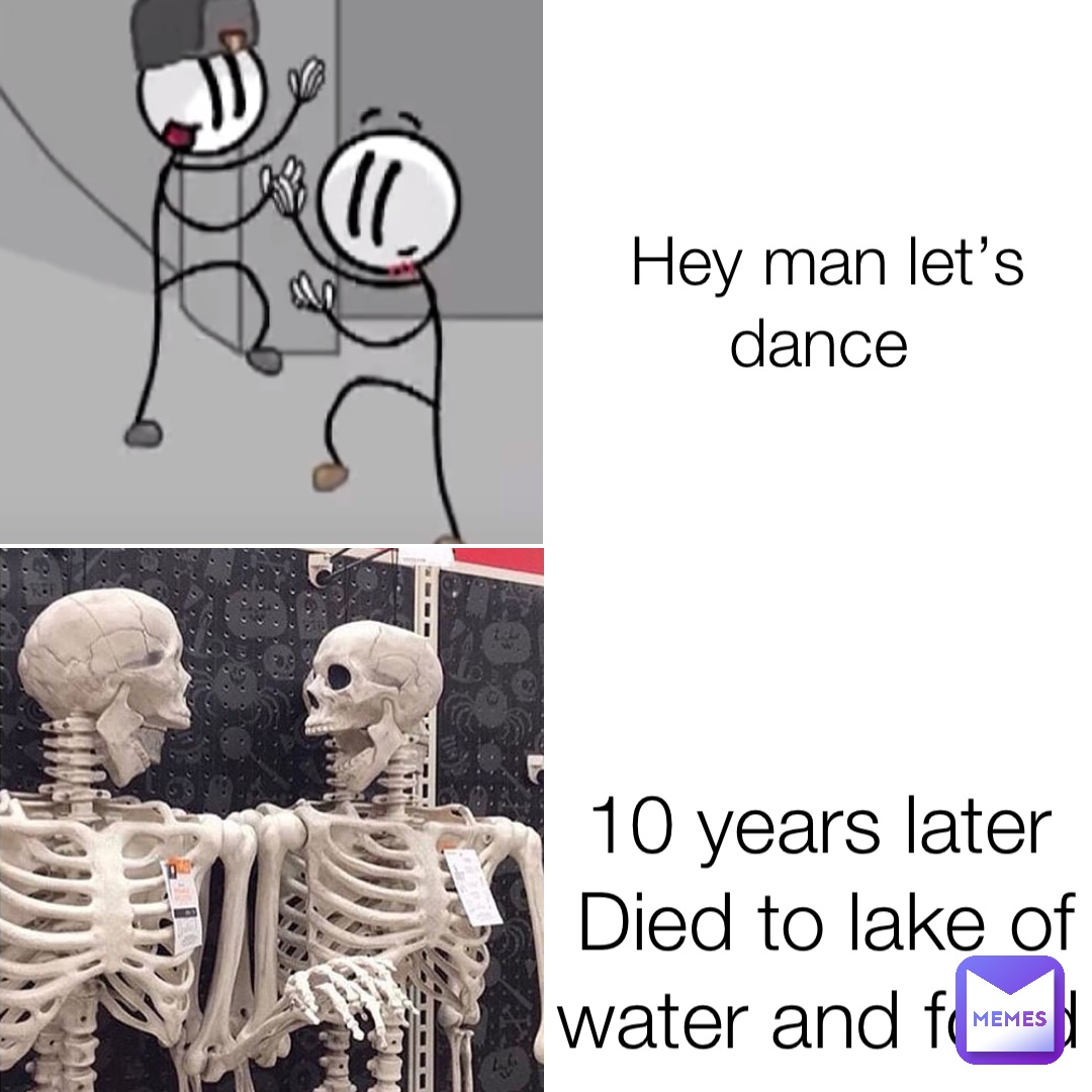 Hey man let’s dance 10 years later
Died to lake of water and food