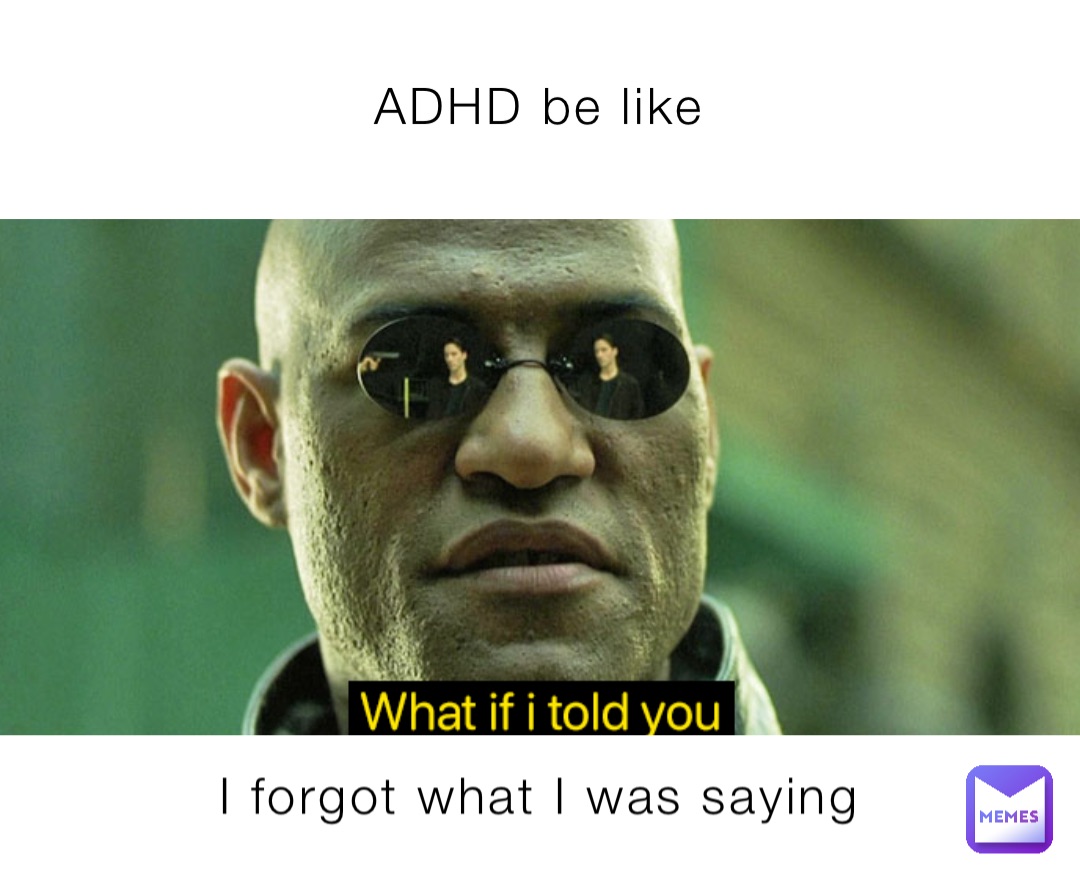 ADHD be like I forgot what I was saying