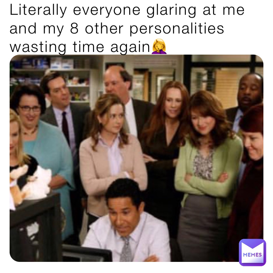 Literally everyone glaring at me and my 8 other personalities wasting time again🤦‍♀️