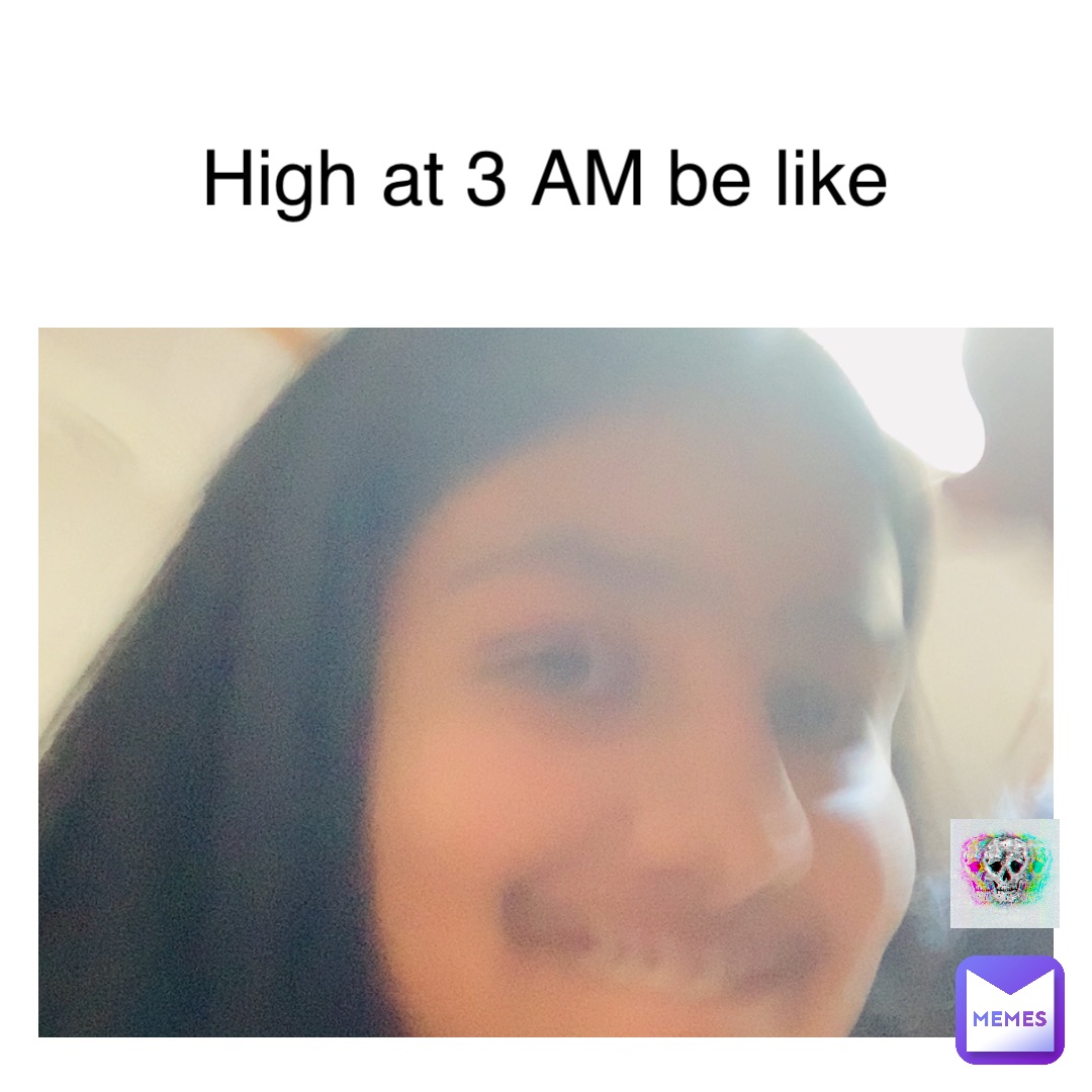 High at 3 AM be like