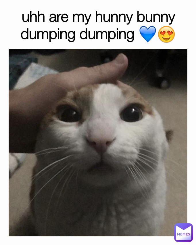 uhh are my hunny bunny dumping dumping 💙😍