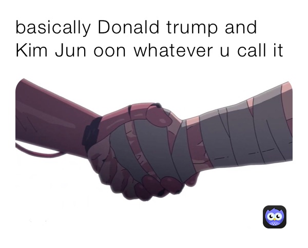 basically Donald trump and Kim Jun oon whatever u call it