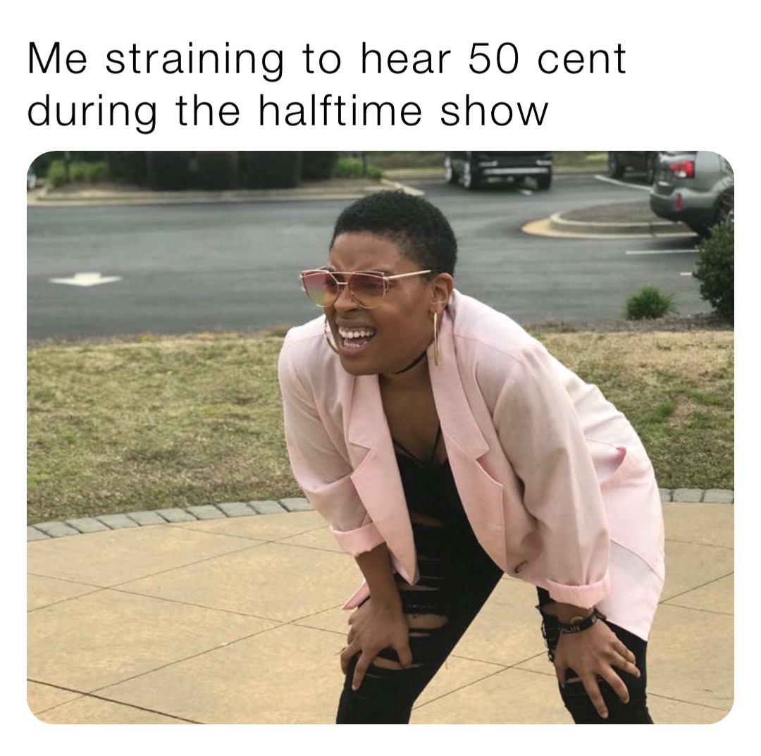 Me straining to hear 50 cent 
during the halftime show