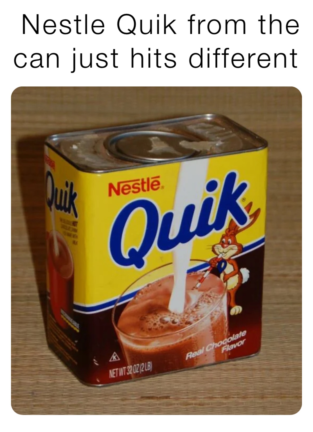 Nestle Quik from the 
can just hits different