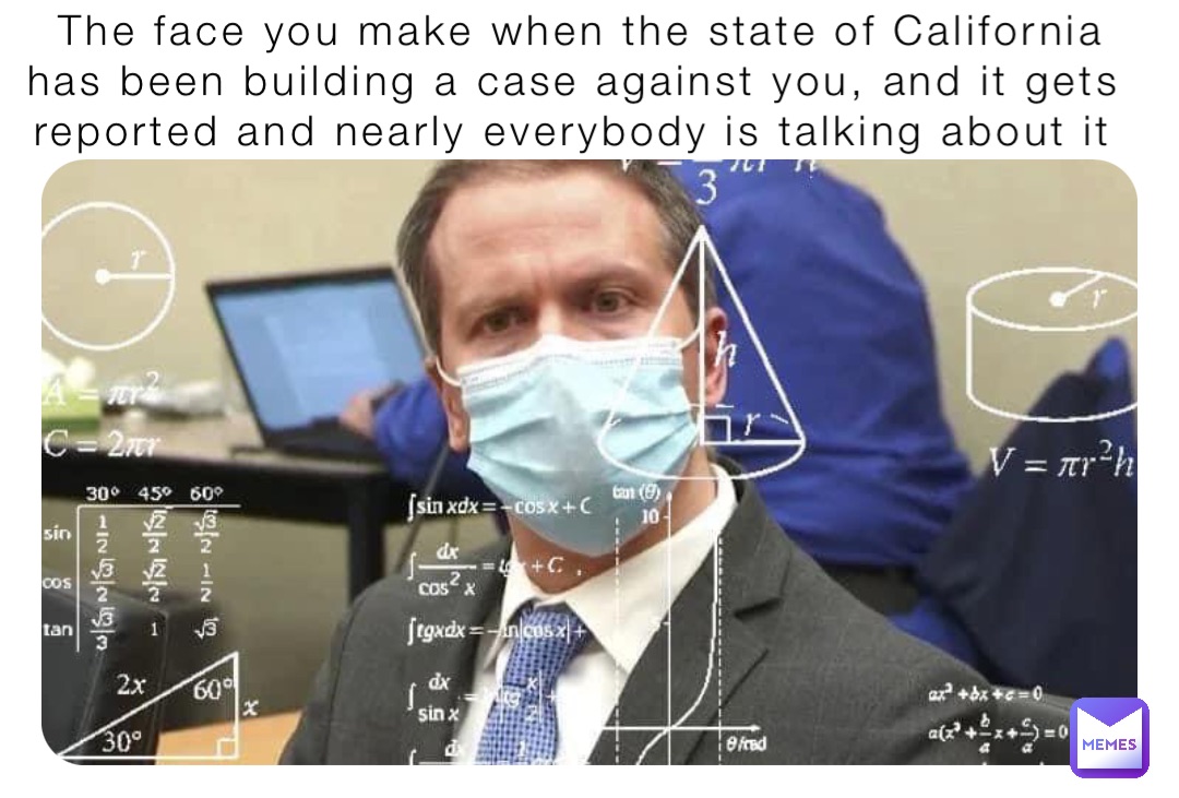 The face you make when the state of California has been building a case against you, and it gets reported and nearly everybody is talking about it