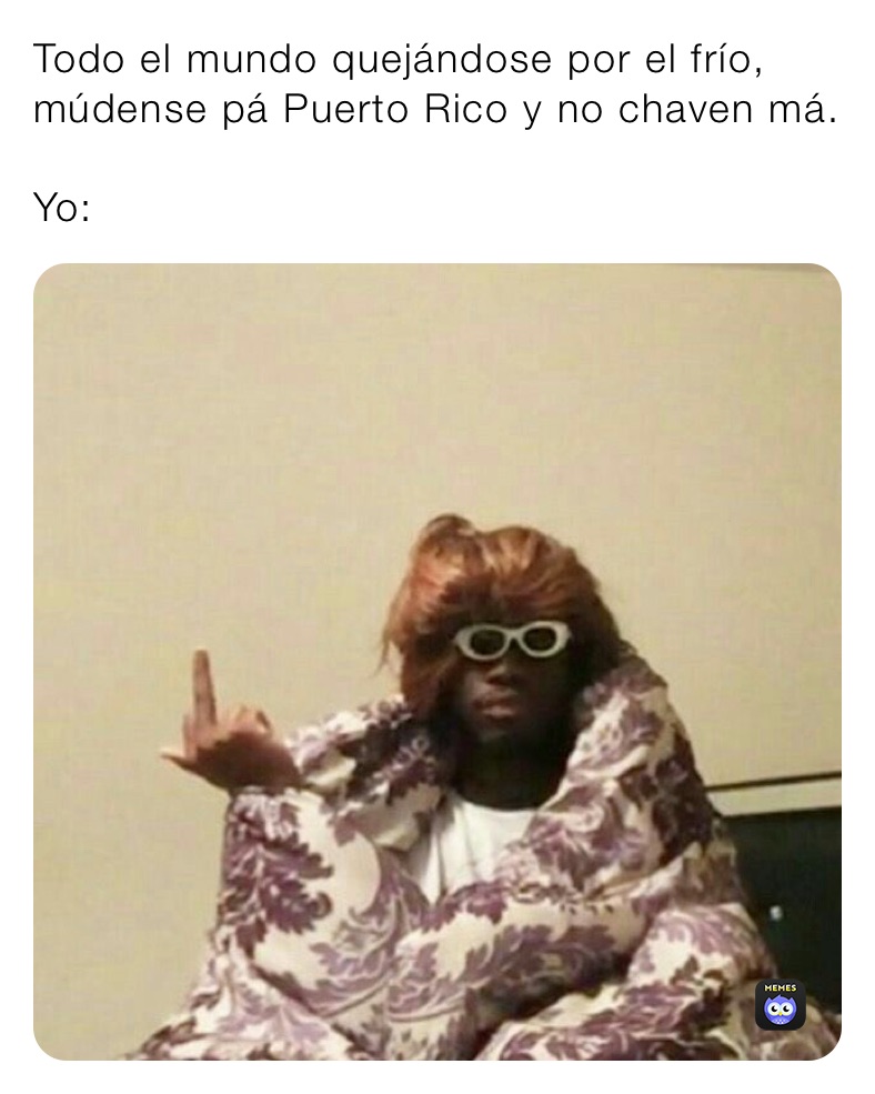 Todo el mundo quejándose por el frío, múdense pá Puerto Rico y no chaven má.

Yo: 