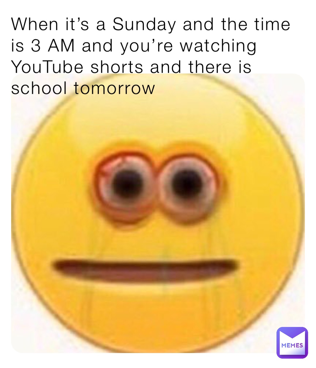 When it’s a Sunday and the time is 3 AM and you’re watching YouTube shorts and there is school tomorrow