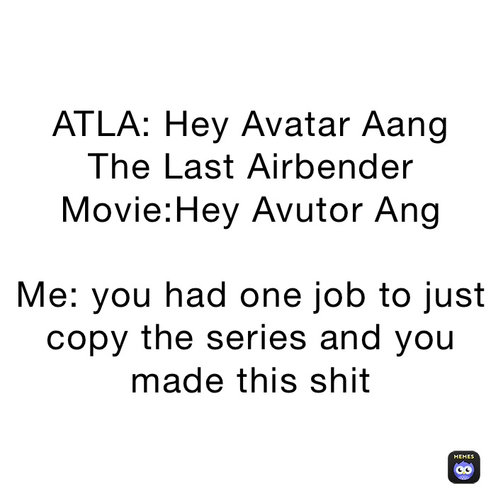 ATLA: Hey Avatar Aang
The Last Airbender Movie:Hey Avutor Ang 

Me: you had one job to just copy the series and you made this shit