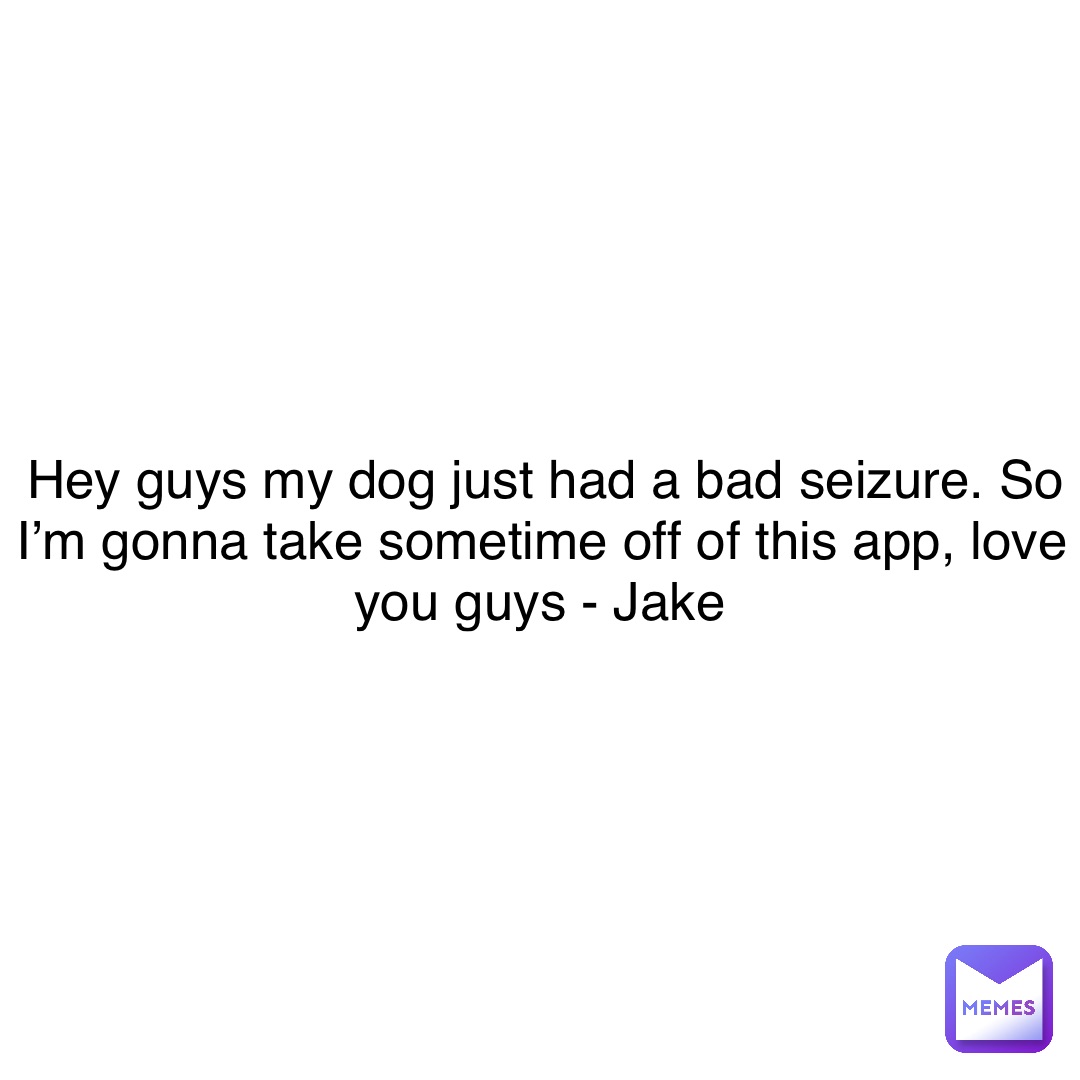 Hey guys my dog just had a bad seizure. So I’m gonna take sometime off of this app, love you guys - Jake