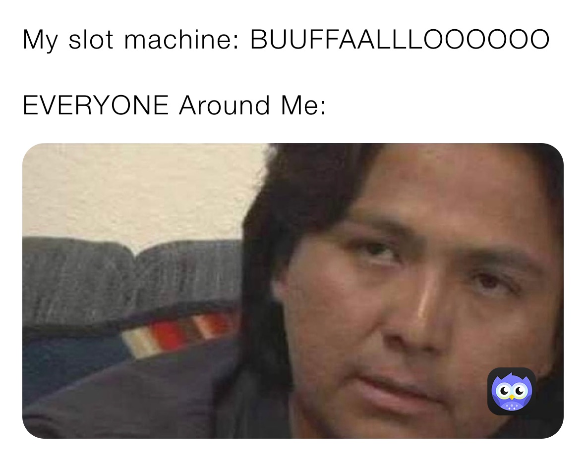 My slot machine: BUUFFAALLLOOOOOO

EVERYONE Around Me: