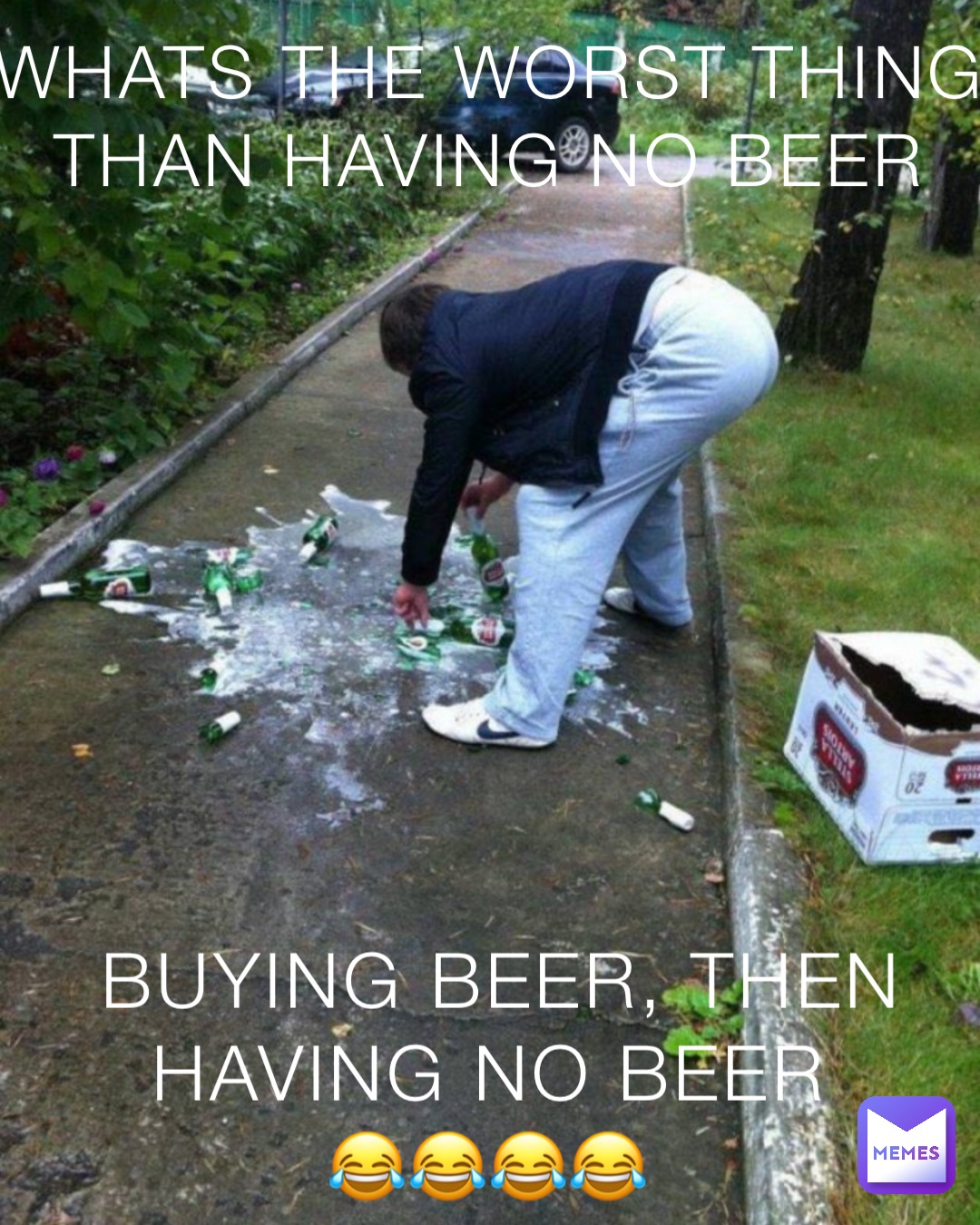 WHATS THE WORST THING THAN HAVING NO BEER BUYING BEER, THEN HAVING NO BEER
😂😂😂😂