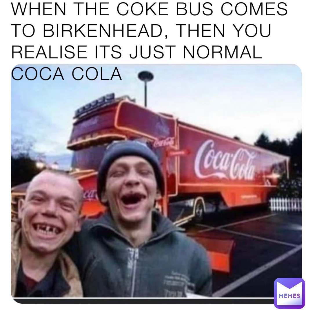 WHEN THE COKE BUS COMES TO BIRKENHEAD, THEN YOU REALISE ITS JUST NORMAL COCA COLA