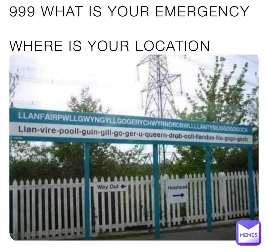 999 WHAT IS YOUR EMERGENCY 

WHERE IS YOUR LOCATION