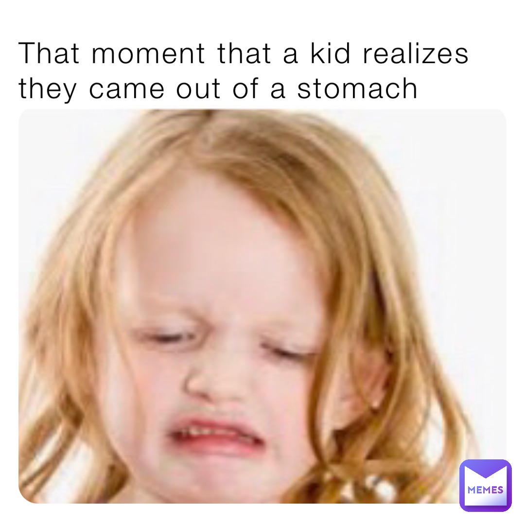 That moment that a kid realizes they came out of a stomach