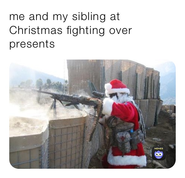 me and my sibling at Christmas fighting over presents