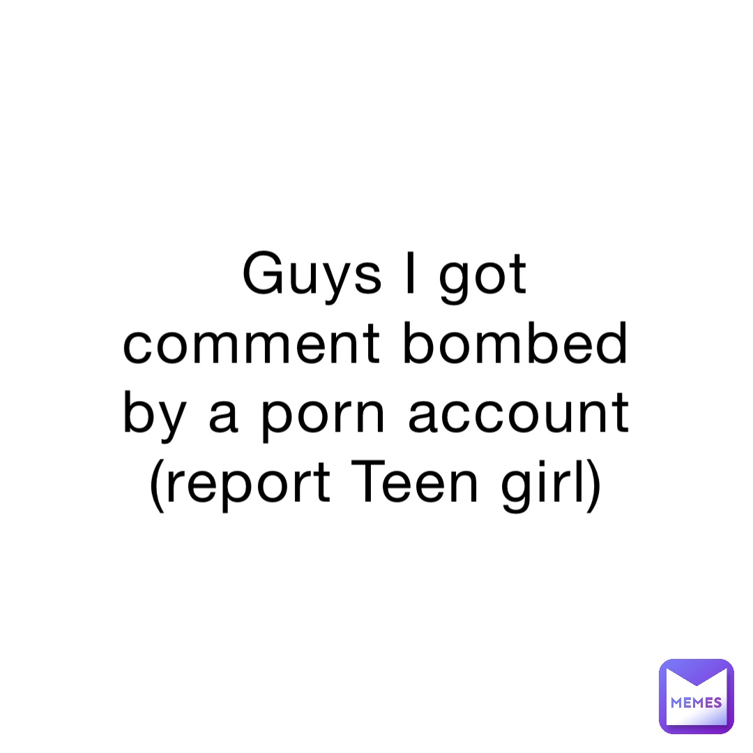 Guys I got comment bombed by a porn account (report Teen girl)