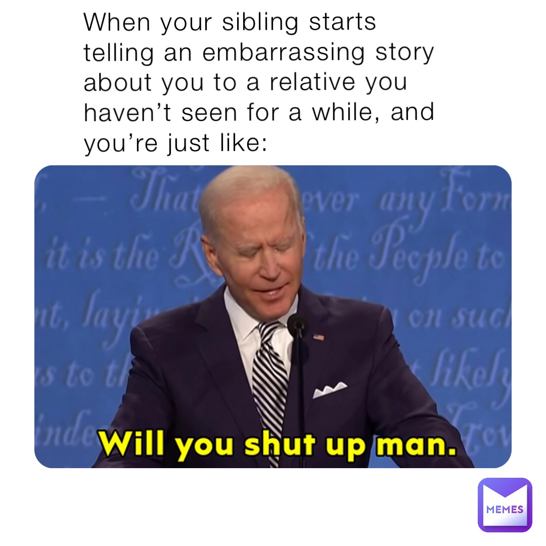 When your sibling starts telling an embarrassing story about you to a relative you haven’t seen for a while, and you’re just like: