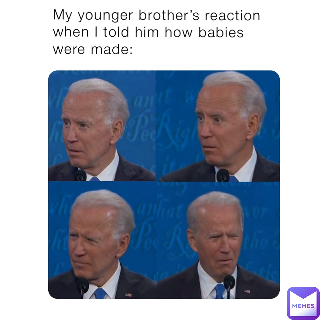 My younger brother’s reaction when I told him how babies were made: