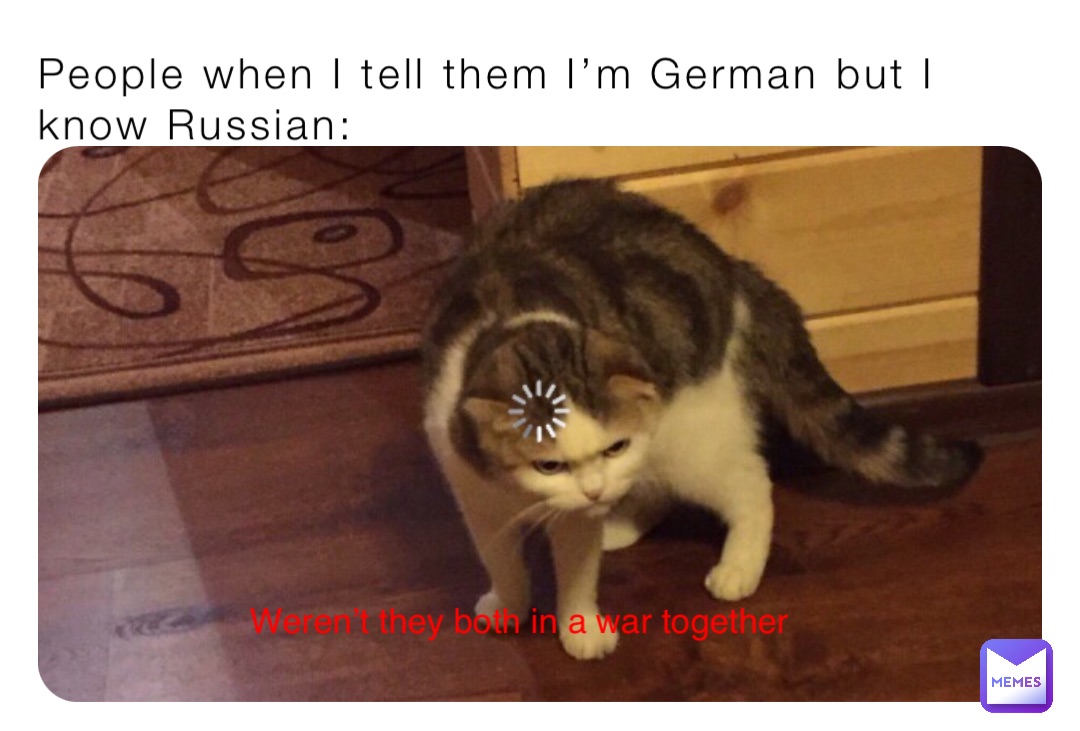 People when I tell them I’m German but I know Russian: Weren’t they both in a war together