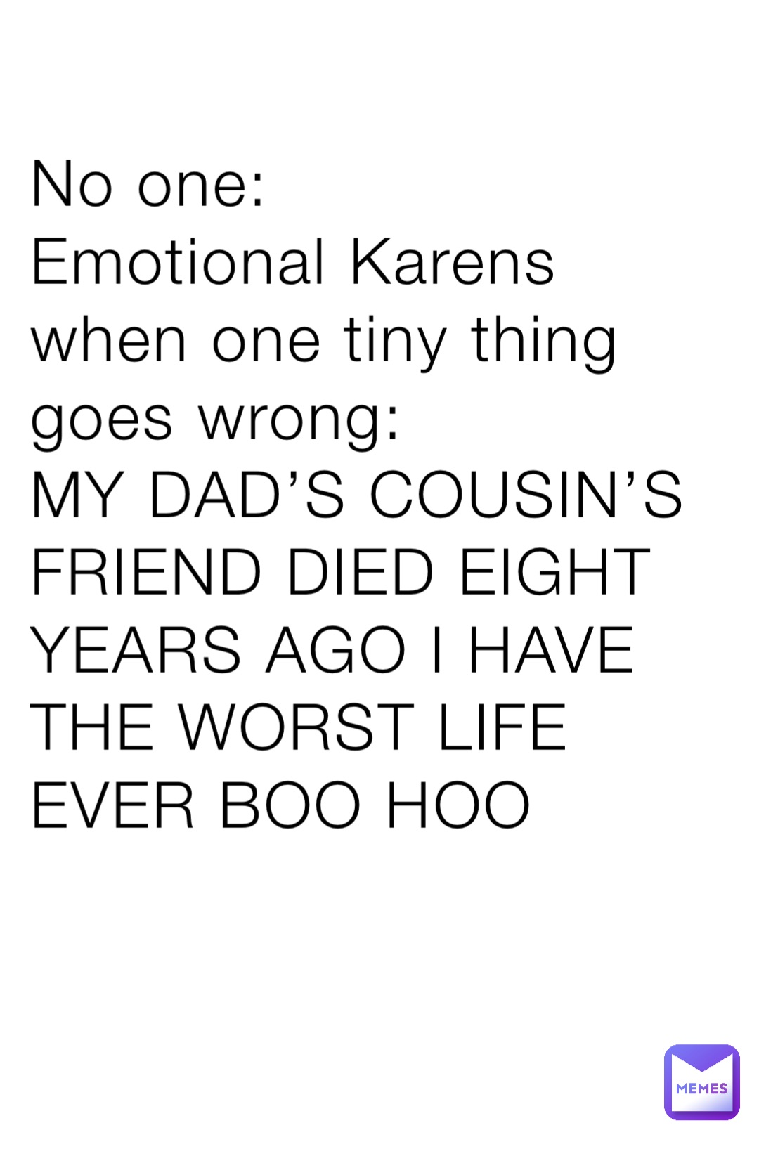 No one:
Emotional Karens when one tiny thing goes wrong:
MY DAD’S COUSIN’S FRIEND DIED EIGHT YEARS AGO I HAVE THE WORST LIFE EVER BOO HOO