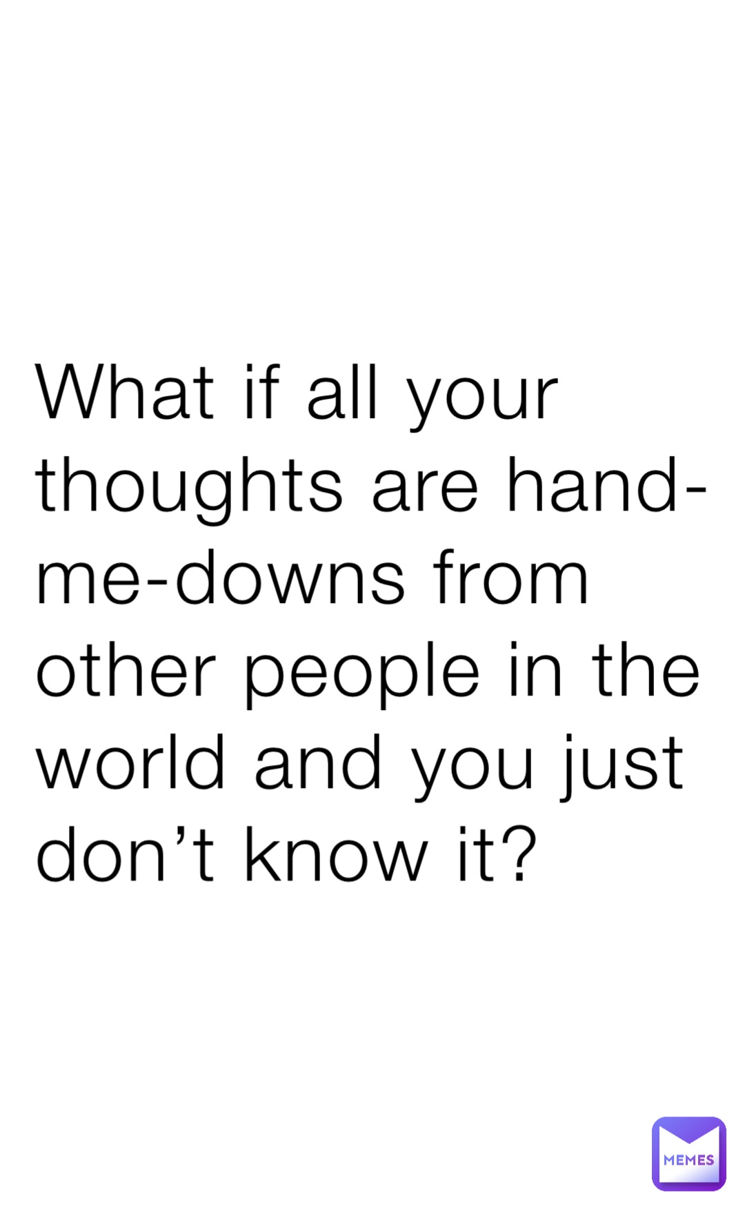 What if all your thoughts are hand-me-downs from other people in the world and you just don’t know it?