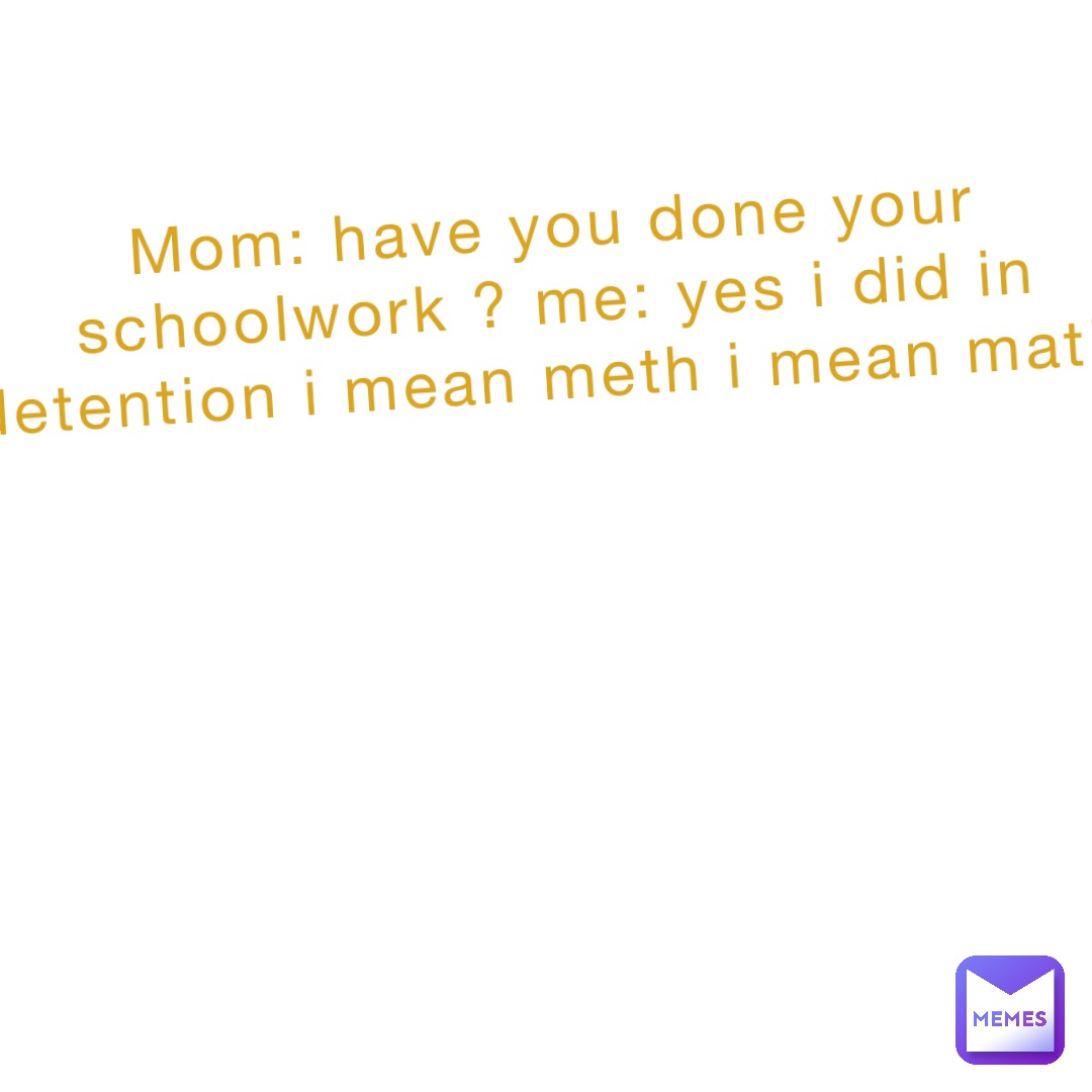 Mom Have You Done Your Schoolwork Me Yes I Did In Detention I Mean 