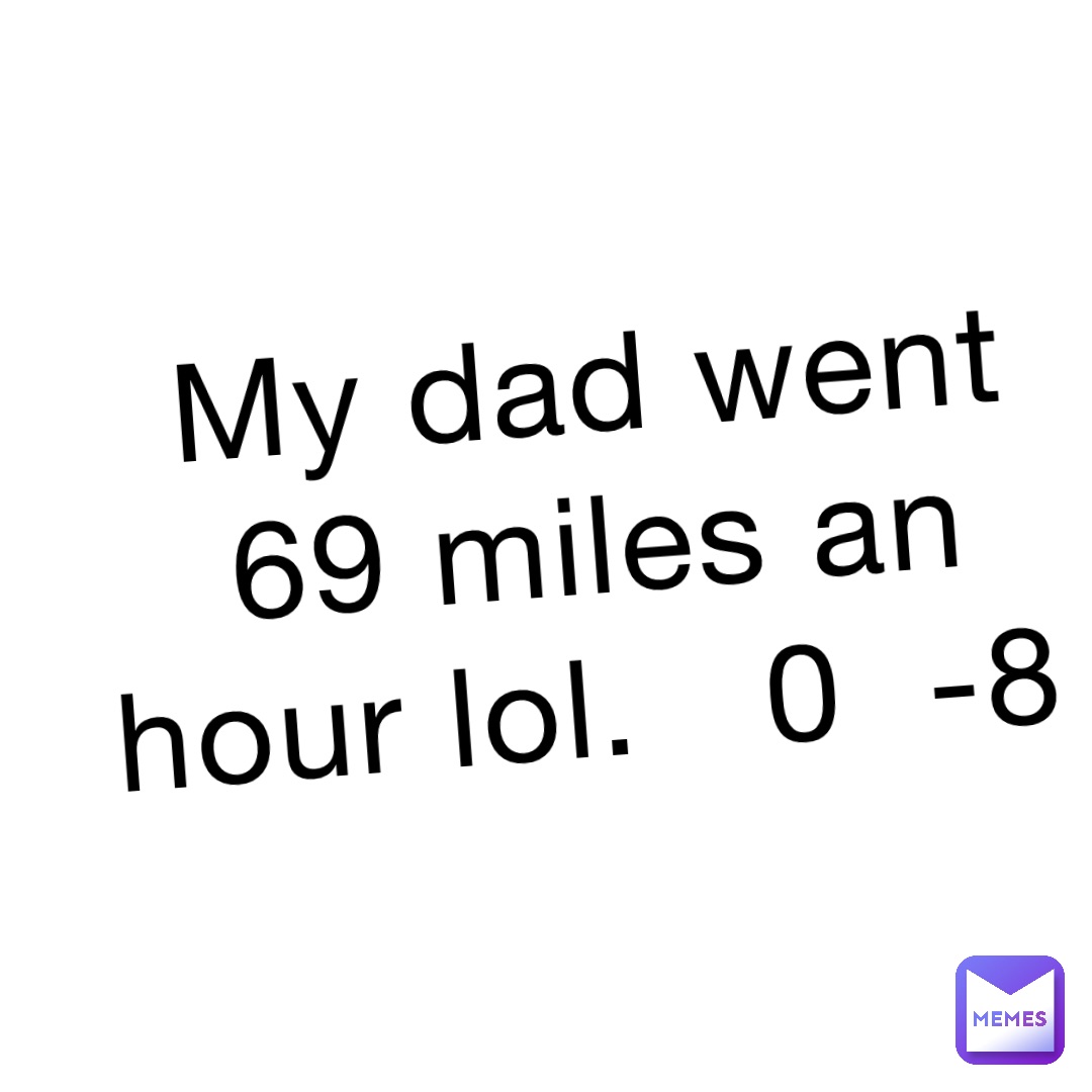 My dad went 69 miles an hour lol.   0  -8